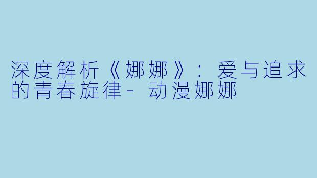 深度解析《娜娜》：爱与追求的青春旋律-动漫娜娜