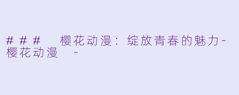 ### 樱花动漫：绽放青春的魅力-樱花动漫 -