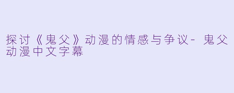 探讨《鬼父》动漫的情感与争议-鬼父动漫中文字幕