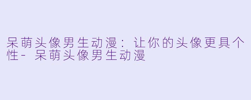 呆萌头像男生动漫:让你的头像更具个性