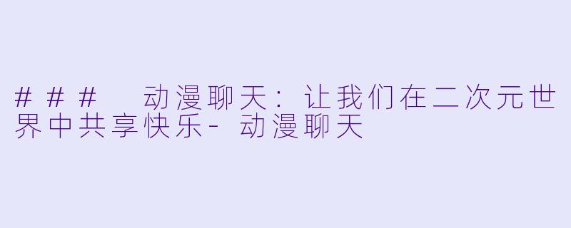 ### 动漫聊天：让我们在二次元世界中共享快乐