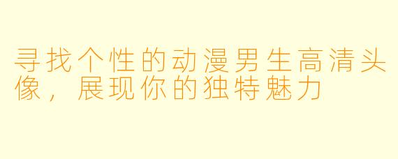 寻找个性的动漫男生高清头像，展现你的独特魅力