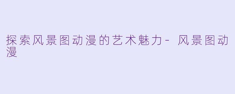 探索风景图动漫的艺术魅力-风景图动漫