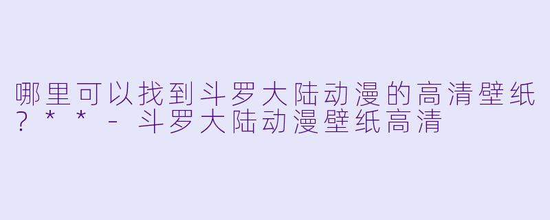 哪里可以找到斗罗大陆动漫的高清壁纸?**