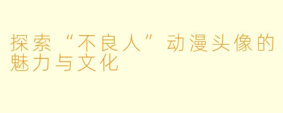 探索“不良人”动漫头像的魅力与文化