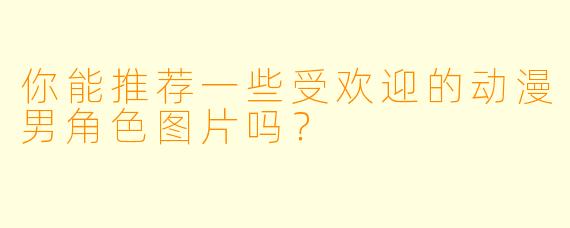 你能推荐一些受欢迎的动漫男角色图片吗?