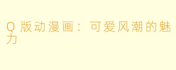 Q版动漫画：可爱风潮的魅力