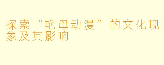 探索“艳母动漫”的文化现象及其影响