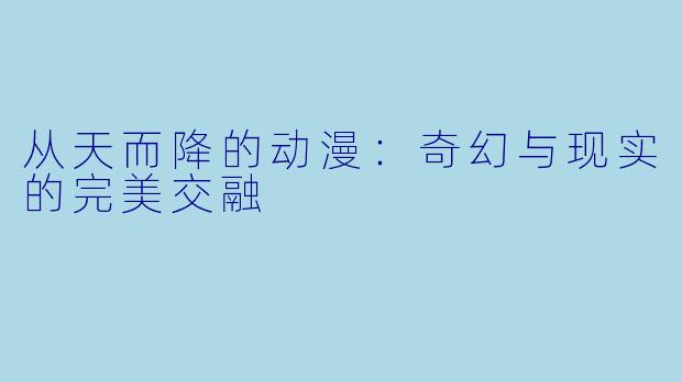 从天而降的动漫：奇幻与现实的完美交融
