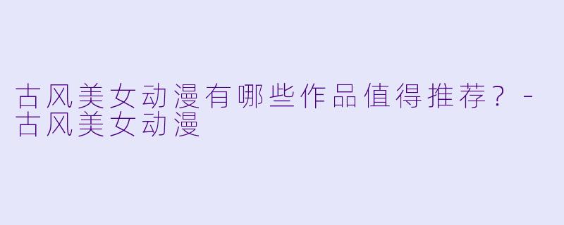 古风美女动漫有哪些作品值得推荐？