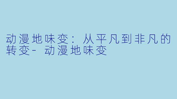 动漫地味变:从平凡到非凡的转变