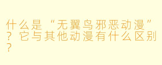 什么是“无翼鸟邪恶动漫”?它与其他动漫有什么区别?