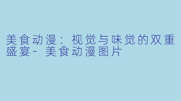 美食动漫：视觉与味觉的双重盛宴