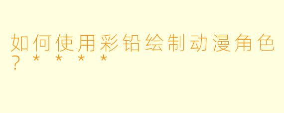 如何使用彩铅绘制动漫角色?****