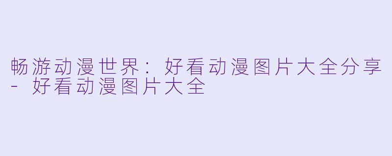 畅游动漫世界：好看动漫图片大全分享-好看动漫图片大全
