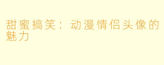 甜蜜搞笑:动漫情侣头像的魅力