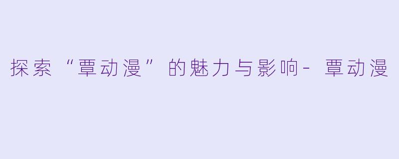 探索“覃动漫”的魅力与影响-覃动漫