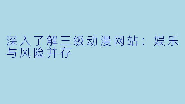 深入了解三级动漫网站：娱乐与风险并存