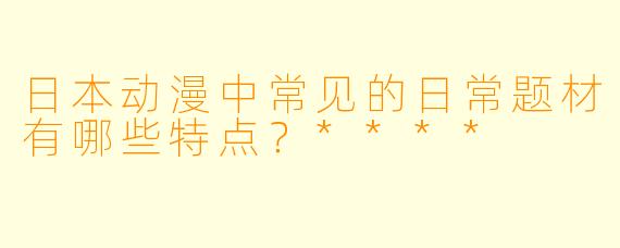 日本动漫中常见的日常题材有哪些特点?****