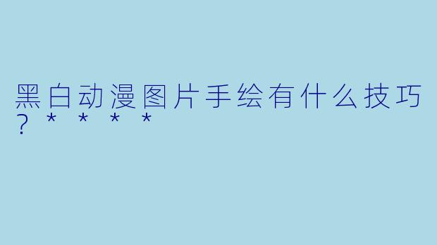 黑白动漫图片手绘有什么技巧？****