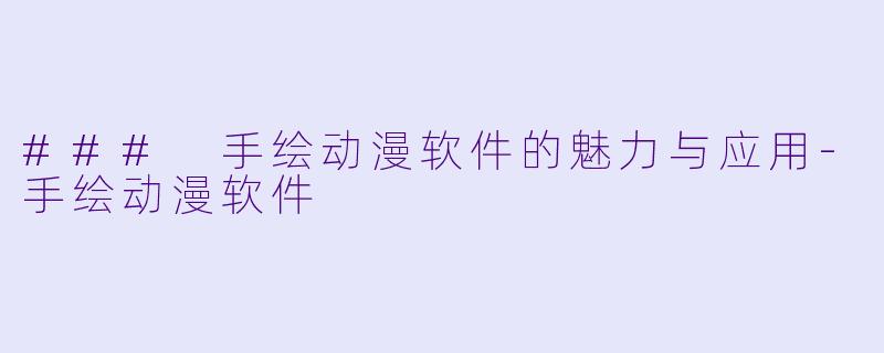 ### 手绘动漫软件的魅力与应用-手绘动漫软件