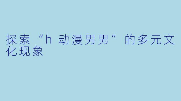 探索“h动漫男男”的多元文化现象