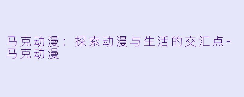马克动漫:探索动漫与生活的交汇点