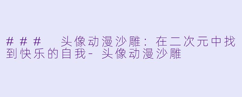 ### 头像动漫沙雕:在二次元中找到快乐的自我