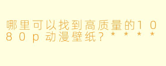哪里可以找到高质量的1080p动漫壁纸?****