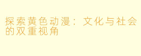 探索黄色动漫：文化与社会的双重视角
