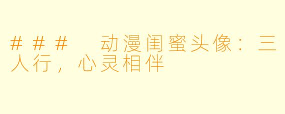 ### 动漫闺蜜头像:三人行,心灵相伴