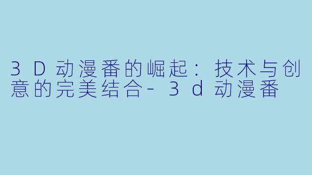 3D动漫番的崛起:技术与创意的完美结合