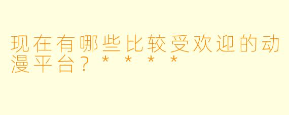 现在有哪些比较受欢迎的动漫平台?****