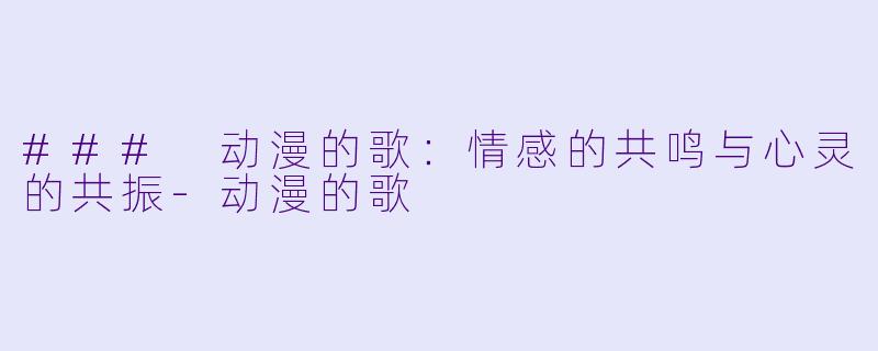 ### 动漫的歌：情感的共鸣与心灵的共振-动漫的歌
