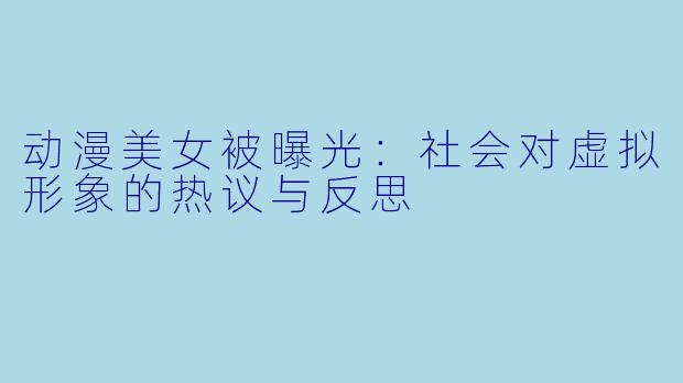 动漫美女被曝光：社会对虚拟形象的热议与反思
