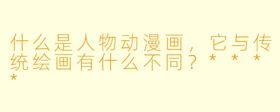 什么是人物动漫画,它与传统绘画有什么不同?****