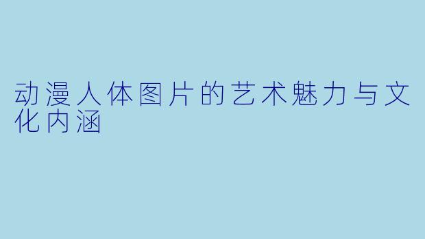 动漫人体图片的艺术魅力与文化内涵