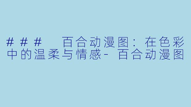 ### 百合动漫图：在色彩中的温柔与情感-百合动漫图