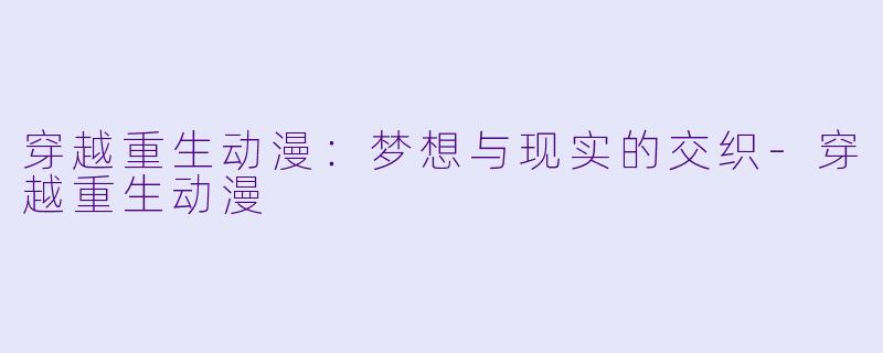穿越重生动漫：梦想与现实的交织-穿越重生动漫