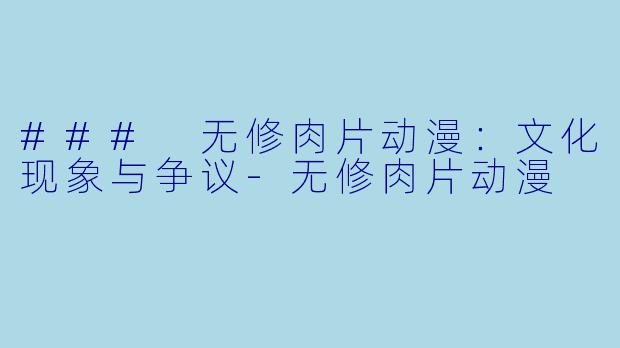 ### 无修肉片动漫：文化现象与争议-无修肉片动漫