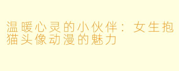 温暖心灵的小伙伴：女生抱猫头像动漫的魅力