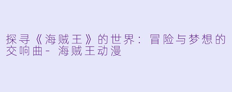 探寻《海贼王》的世界：冒险与梦想的交响曲-海贼王动漫