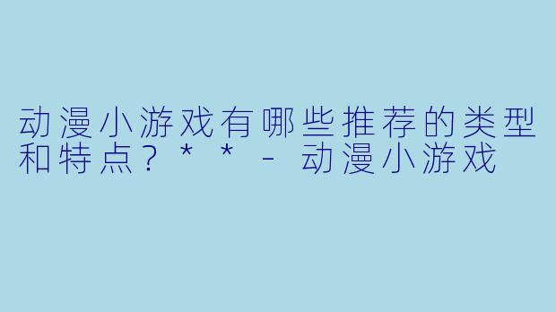 动漫小游戏有哪些推荐的类型和特点?**