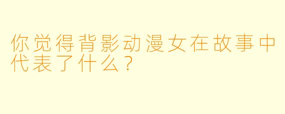 你觉得背影动漫女在故事中代表了什么？