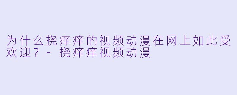 为什么挠痒痒的视频动漫在网上如此受欢迎？-挠痒痒视频动漫
