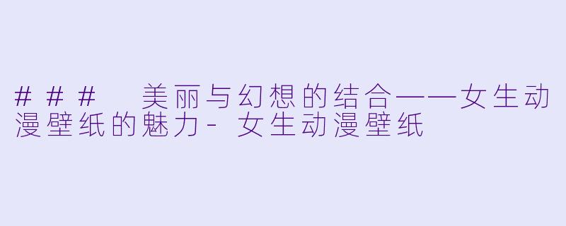 ### 美丽与幻想的结合——女生动漫壁纸的魅力-女生动漫壁纸