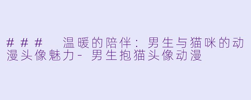 ### 温暖的陪伴:男生与猫咪的动漫头像魅力