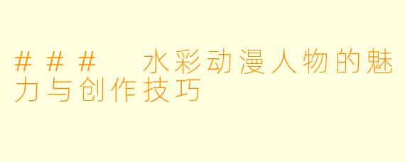 ### 水彩动漫人物的魅力与创作技巧
