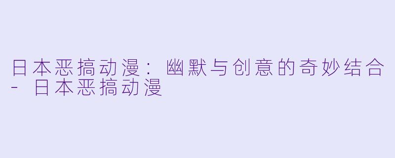 日本恶搞动漫：幽默与创意的奇妙结合-日本恶搞动漫