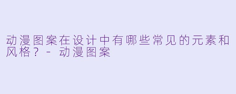 动漫图案在设计中有哪些常见的元素和风格?